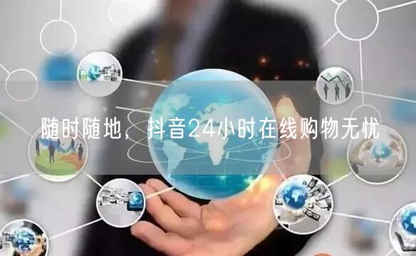随时随地，抖音24小时在线购物无忧