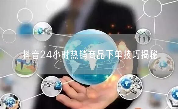 抖音24小时热销商品下单技巧揭秘