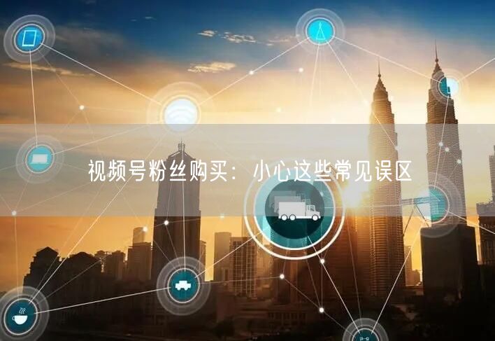 视频号粉丝购买：小心这些常见误区