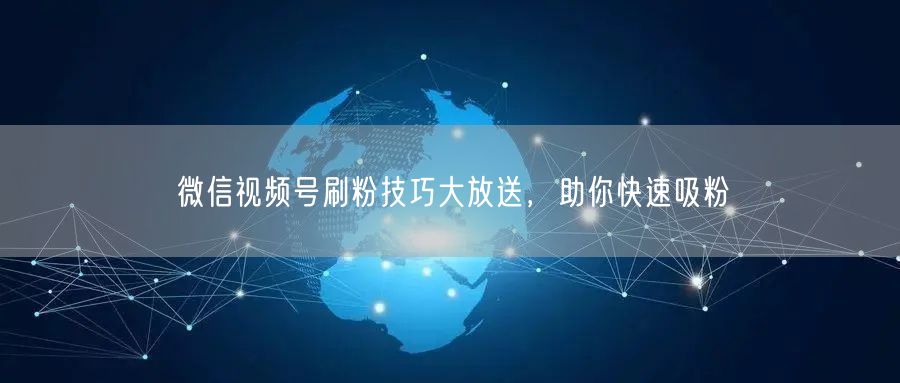 微信视频号刷粉技巧大放送，助你快速吸粉