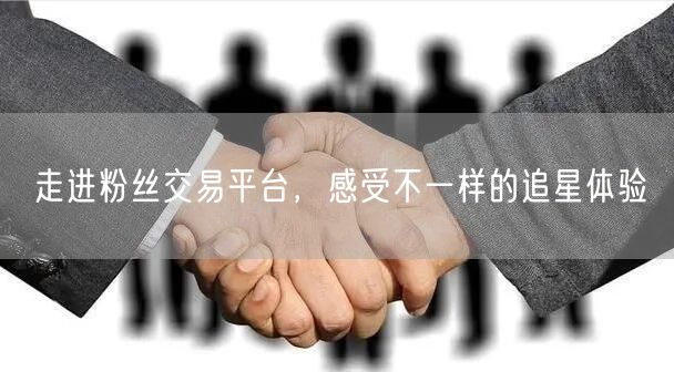 走进粉丝交易平台，感受不一样的追星体验