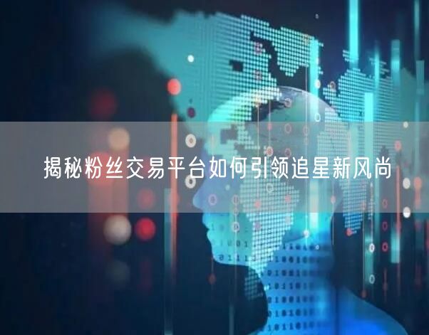 揭秘粉丝交易平台如何引领追星新风尚
