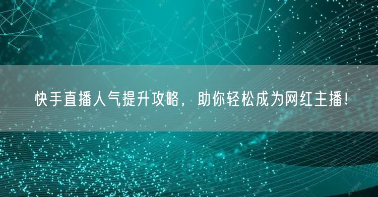 快手直播人气提升攻略，助你轻松成为网红主播！
