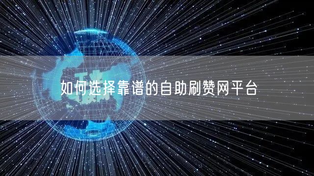 如何选择靠谱的自助刷赞网平台
