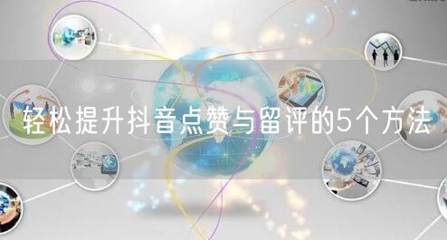 轻松提升抖音点赞与留评的5个方法