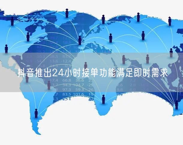 抖音推出24小时接单功能满足即时需求
