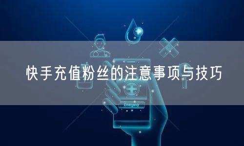 快手充值粉丝的注意事项与技巧