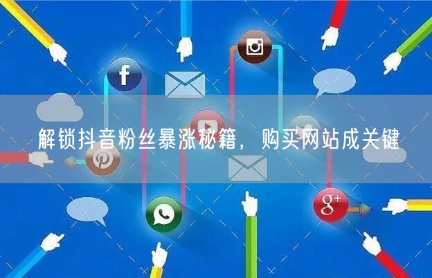 解锁抖音粉丝暴涨秘籍，购买网站成关键