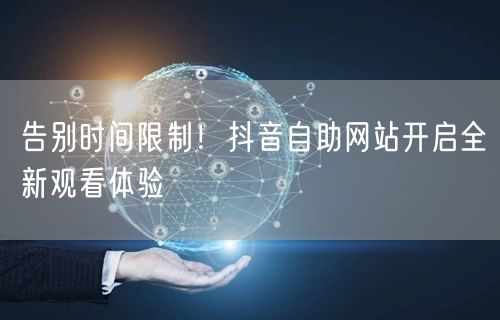 告别时间限制！抖音自助网站开启全新观看体验