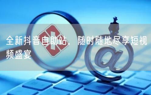 全新抖音自助站，随时随地尽享短视频盛宴