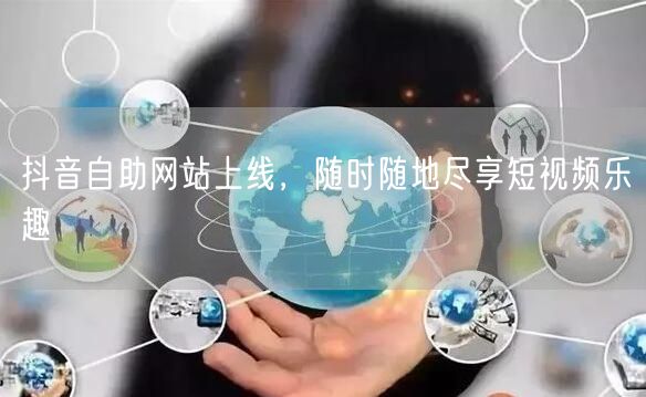 抖音自助网站上线，随时随地尽享短视频乐趣
