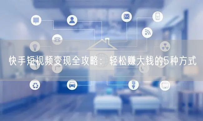 快手短视频变现全攻略：轻松赚大钱的5种方式