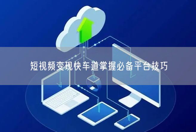 短视频变现快车道掌握必备平台技巧
