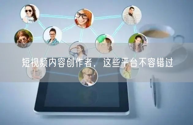 短视频内容创作者，这些平台不容错过