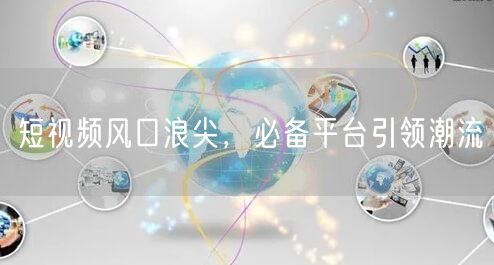 短视频风口浪尖，必备平台引领潮流