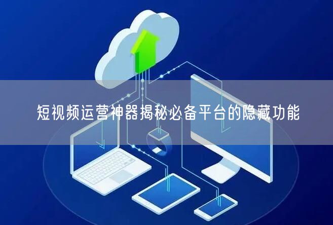 短视频运营神器揭秘必备平台的隐藏功能