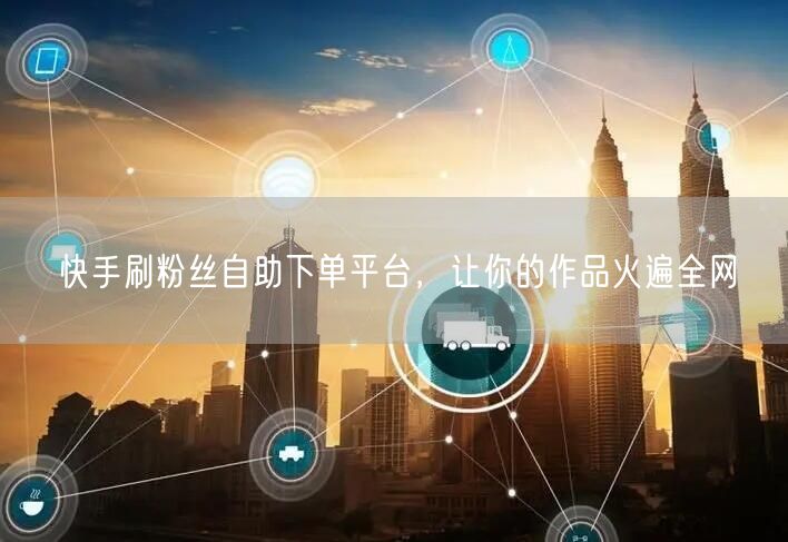快手刷粉丝自助下单平台，让你的作品火遍全网