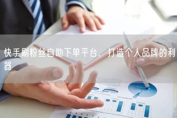 快手刷粉丝自助下单平台，打造个人品牌的利器