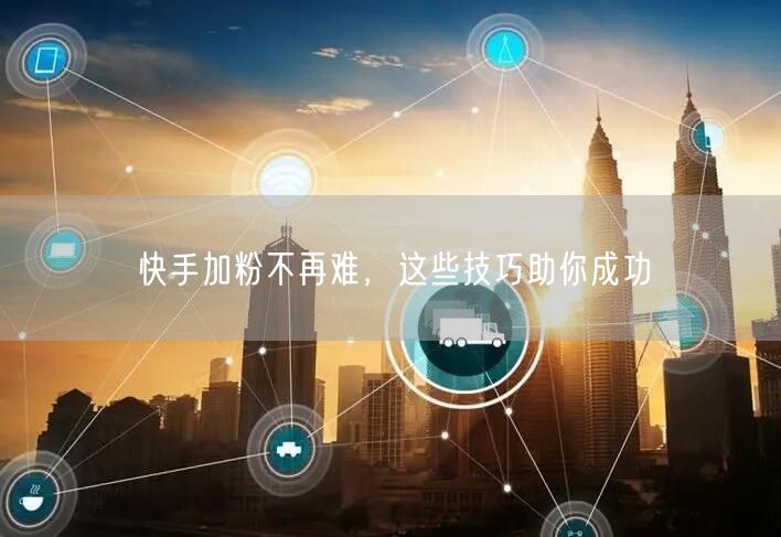 快手加粉不再难，这些技巧助你成功
