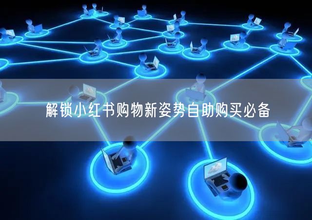 解锁小红书购物新姿势自助购买必备