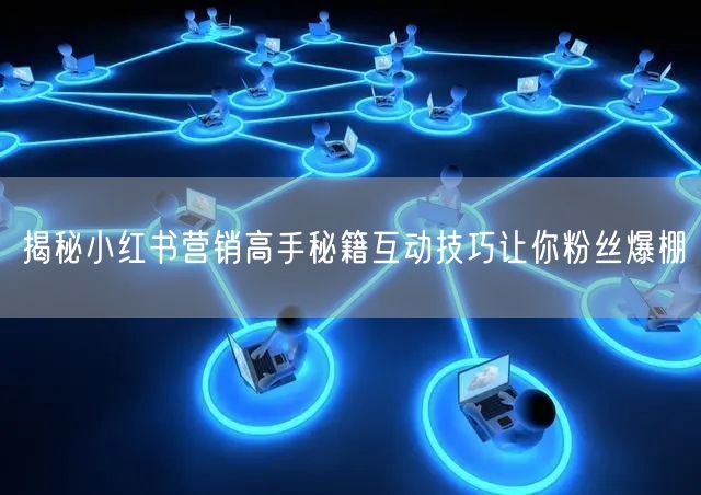 揭秘小红书营销高手秘籍互动技巧让你粉丝爆棚