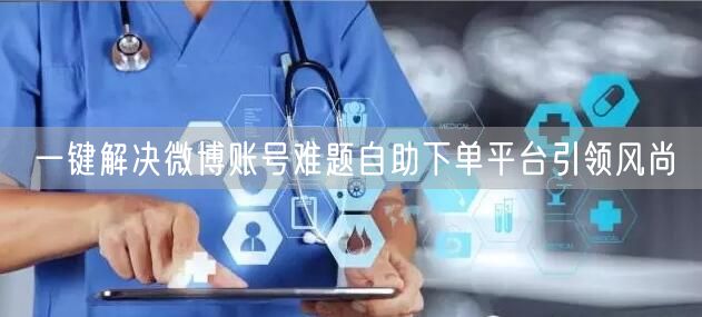 一键解决微博账号难题自助下单平台引领风尚
