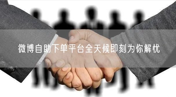 微博自助下单平台全天候即刻为你解忧