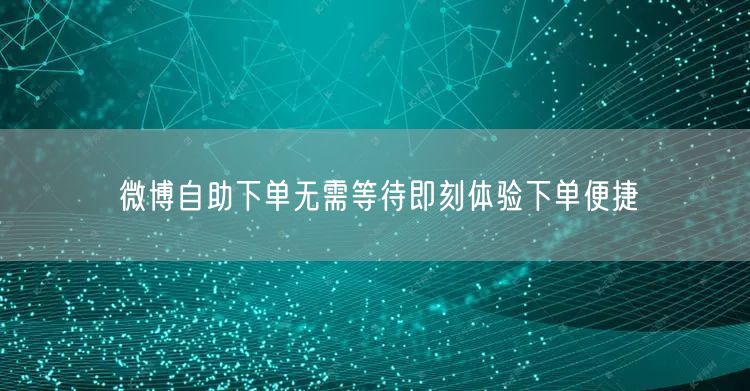 微博自助下单无需等待即刻体验下单便捷