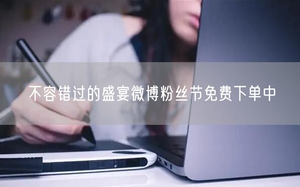 不容错过的盛宴微博粉丝节免费下单中
