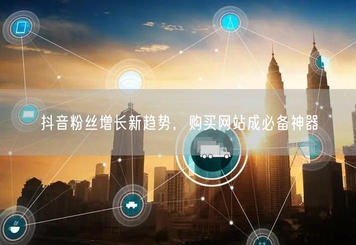 抖音粉丝增长新趋势，购买网站成必备神器