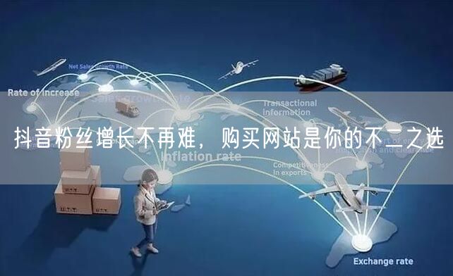 抖音粉丝增长不再难，购买网站是你的不二之选