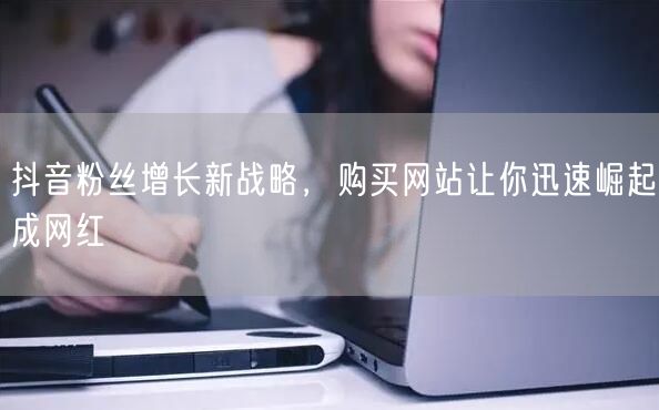 抖音粉丝增长新战略，购买网站让你迅速崛起成网红