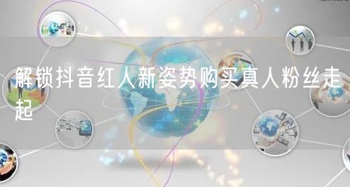 解锁抖音红人新姿势购买真人粉丝走起