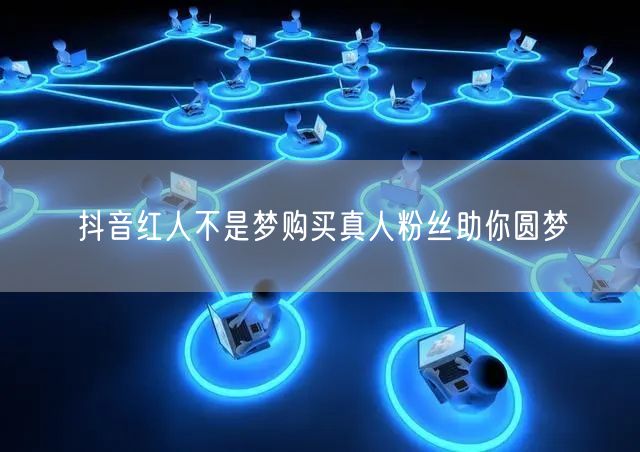 抖音红人不是梦购买真人粉丝助你圆梦