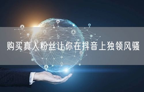 购买真人粉丝让你在抖音上独领风骚