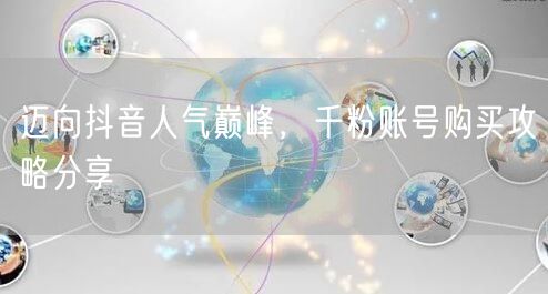 迈向抖音人气巅峰，千粉账号购买攻略分享