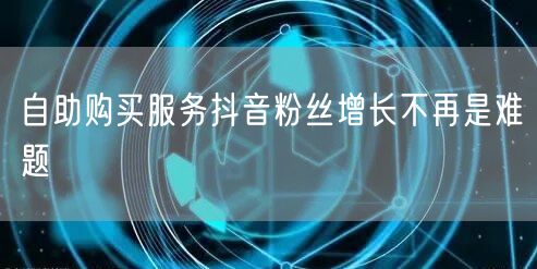 自助购买服务抖音粉丝增长不再是难题
