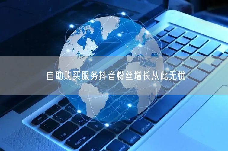 自助购买服务抖音粉丝增长从此无忧