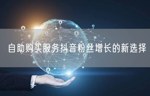 自助购买服务抖音粉丝增长的新选择
