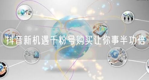 抖音新机遇千粉号购买让你事半功倍