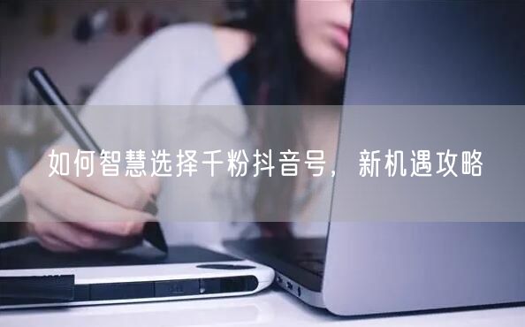 如何智慧选择千粉抖音号，新机遇攻略