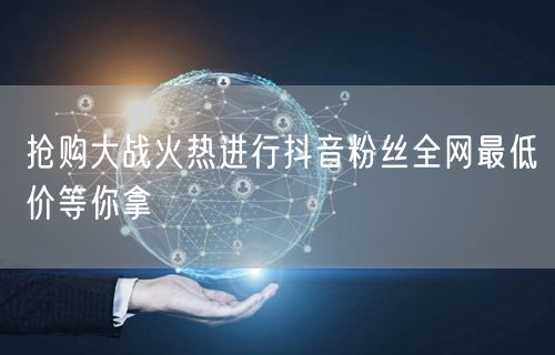 抢购大战火热进行抖音粉丝全网最低价等你拿