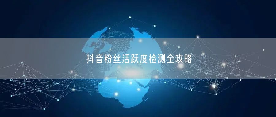 抖音粉丝活跃度检测全攻略