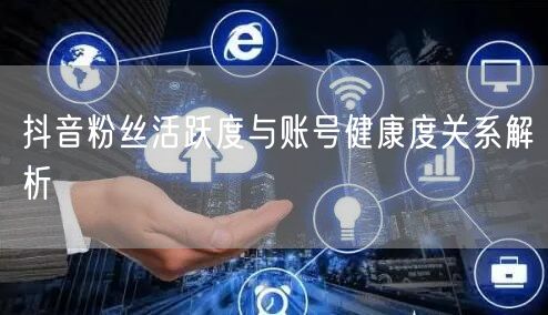 抖音粉丝活跃度与账号健康度关系解析