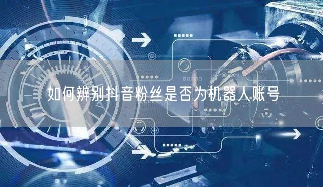 如何辨别抖音粉丝是否为机器人账号