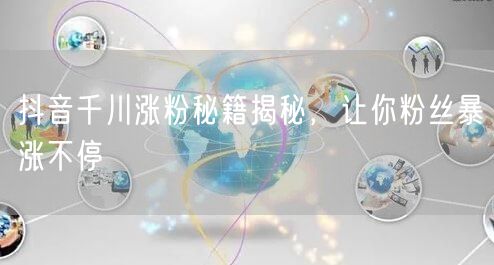 抖音千川涨粉秘籍揭秘，让你粉丝暴涨不停