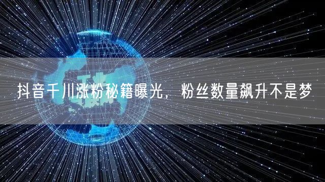 抖音千川涨粉秘籍曝光，粉丝数量飙升不是梦