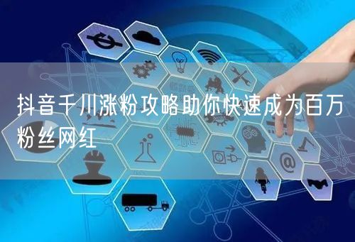 抖音千川涨粉攻略助你快速成为百万粉丝网红