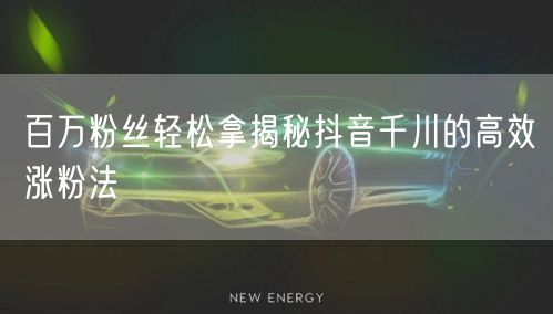 百万粉丝轻松拿揭秘抖音千川的高效涨粉法