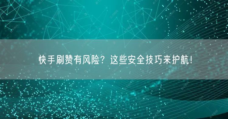 快手刷赞有风险？这些安全技巧来护航！